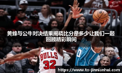 黄蜂与公牛对决结果揭晓比分是多少让我们一起回顾精彩瞬间
